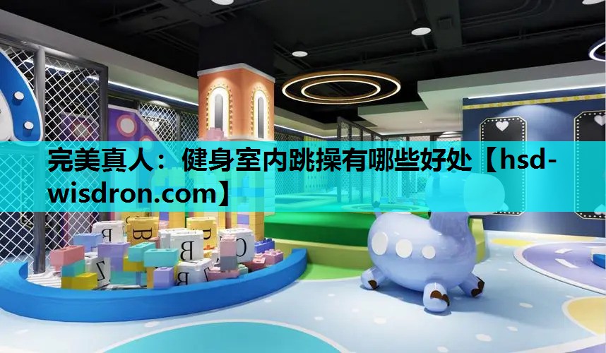 完美真人：健身室内跳操有哪些好处