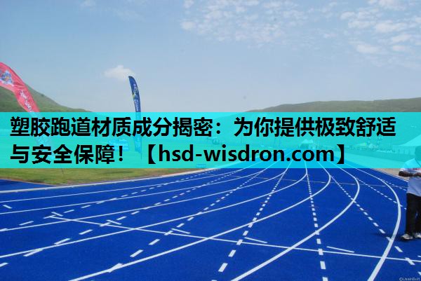 塑胶跑道材质成分揭密：为你提供极致舒适与安全保障！