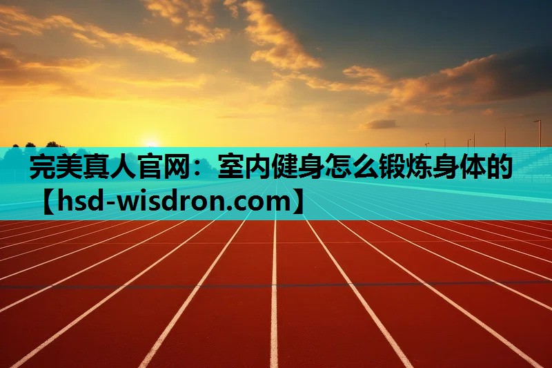 完美真人官网：室内健身怎么锻炼身体的