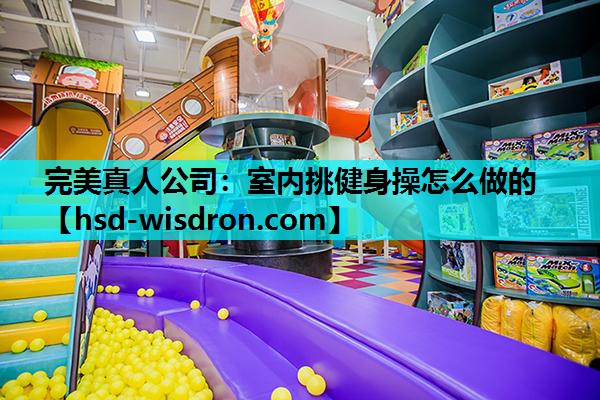 完美真人公司：室内挑健身操怎么做的