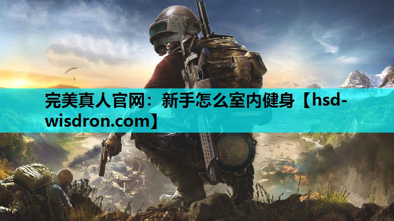 完美真人官网：新手怎么室内健身