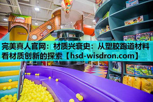 完美真人官网：材质兴衰史：从塑胶跑道材料看材质创新的探索