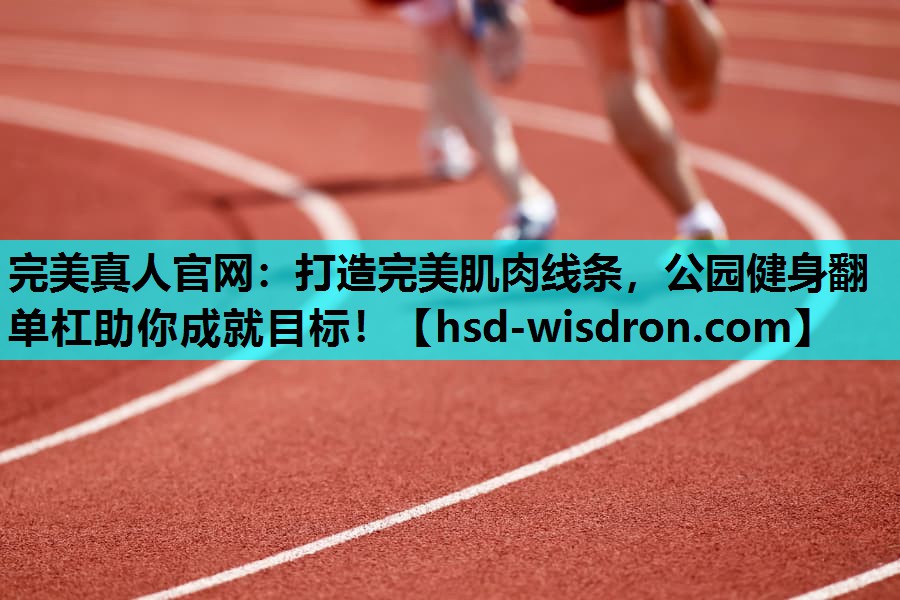 完美真人官网：打造完美肌肉线条，公园健身翻单杠助你成就目标！