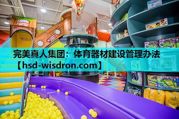 完美真人集团：体育器材建设管理办法