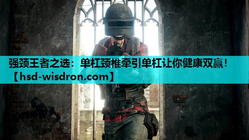 强颈王者之选：单杠颈椎牵引单杠让你健康双赢！