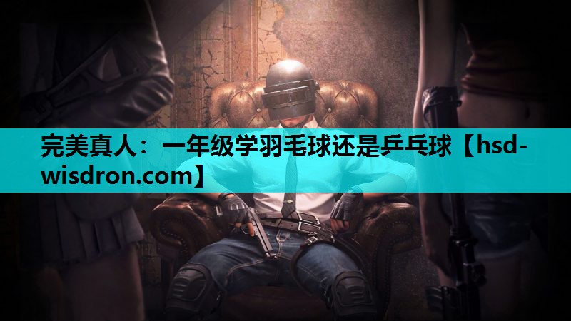 完美真人：一年级学羽毛球还是乒乓球