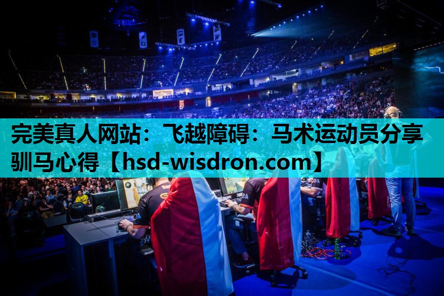 完美真人网站：飞越障碍：马术运动员分享驯马心得