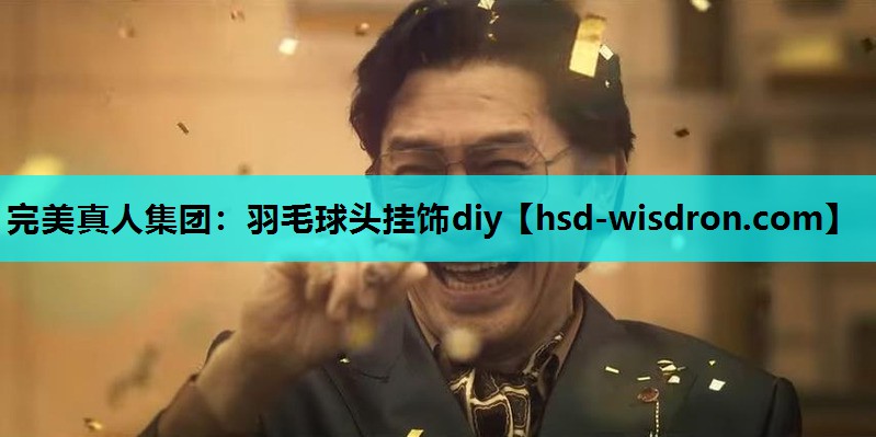 完美真人集团：羽毛球头挂饰diy
