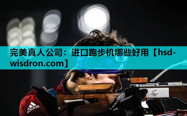 完美真人公司：进口跑步机哪些好用