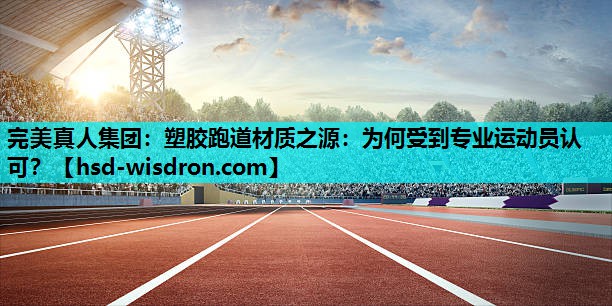 完美真人集团：塑胶跑道材质之源：为何受到专业运动员认可？