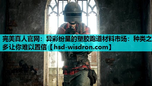 完美真人官网：异彩纷呈的塑胶跑道材料市场：种类之多让你难以置信