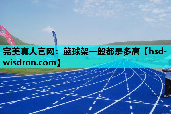 完美真人官网：篮球架一般都是多高