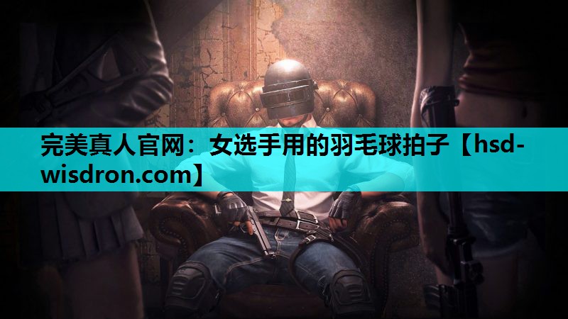 完美真人官网：女选手用的羽毛球拍子