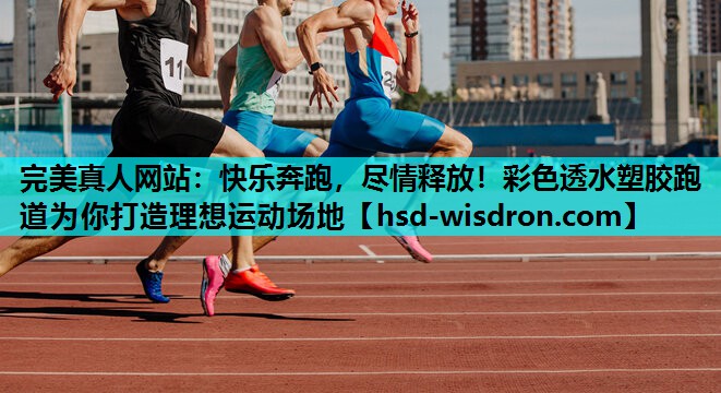 完美真人网站：快乐奔跑，尽情释放！彩色透水塑胶跑道为你打造理想运动场地