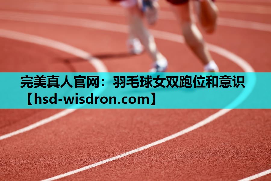 完美真人官网：羽毛球女双跑位和意识