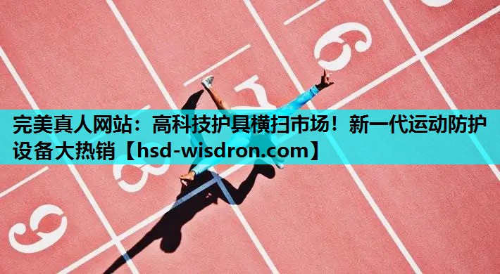 完美真人网站：高科技护具横扫市场！新一代运动防护设备大热销