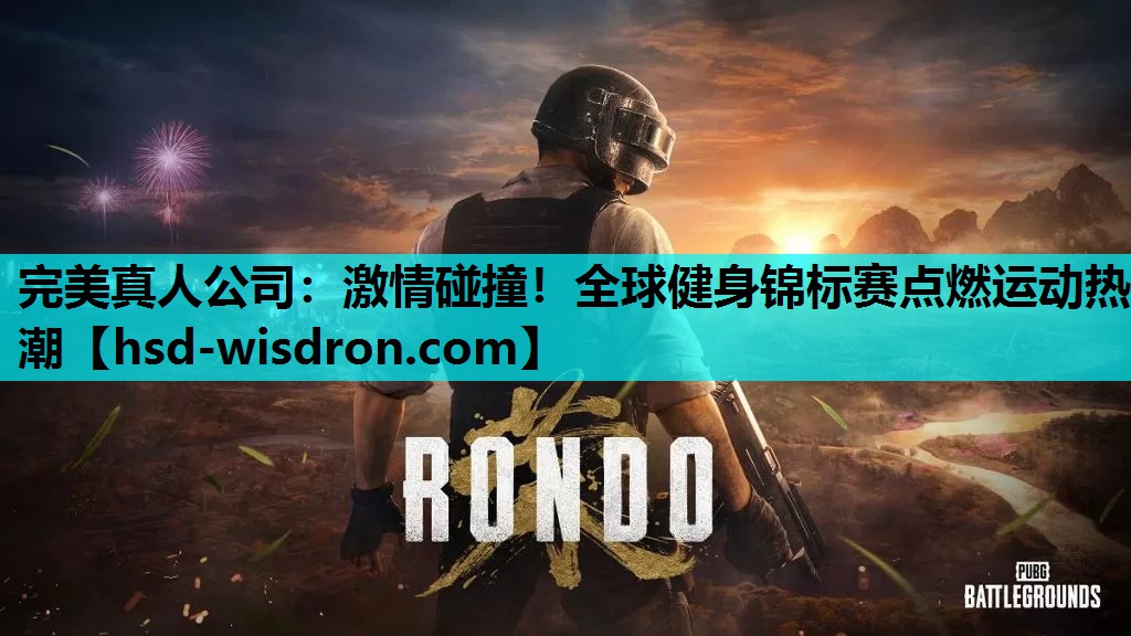 完美真人公司：激情碰撞！全球健身锦标赛点燃运动热潮