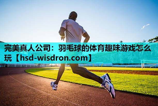 完美真人公司：羽毛球的体育趣味游戏怎么玩