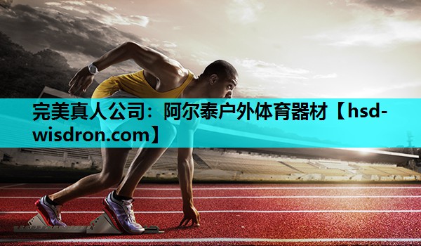 完美真人公司：阿尔泰户外体育器材