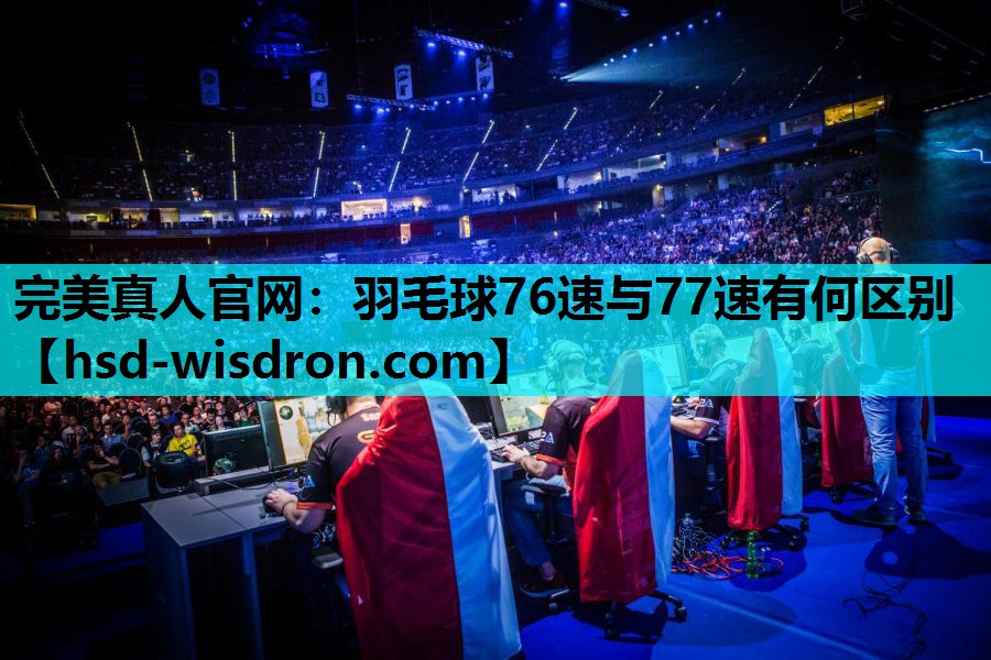 完美真人官网：羽毛球76速与77速有何区别