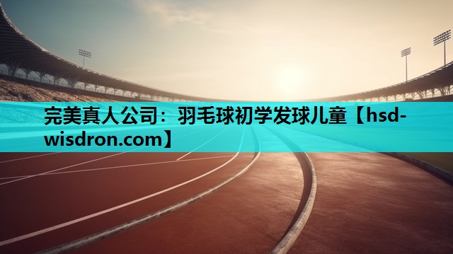 完美真人公司：羽毛球初学发球儿童