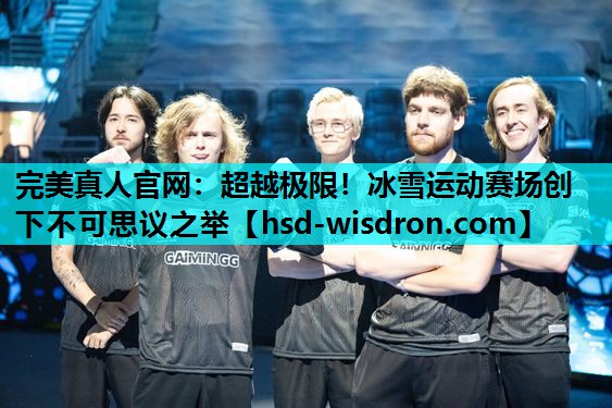 完美真人官网：超越极限！冰雪运动赛场创下不可思议之举