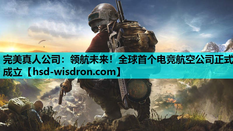 完美真人公司：领航未来！全球首个电竞航空公司正式成立