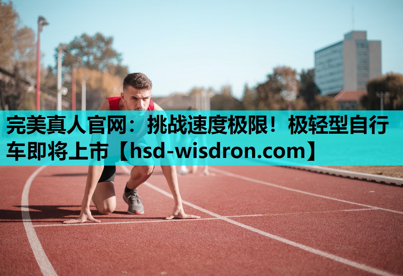 完美真人官网：挑战速度极限！极轻型自行车即将上市