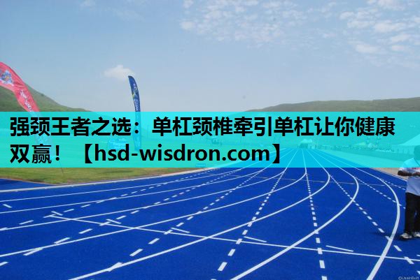 强颈王者之选：单杠颈椎牵引单杠让你健康双赢！