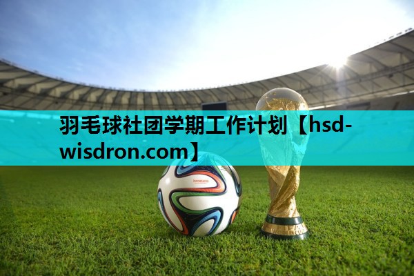 羽毛球社团学期工作计划